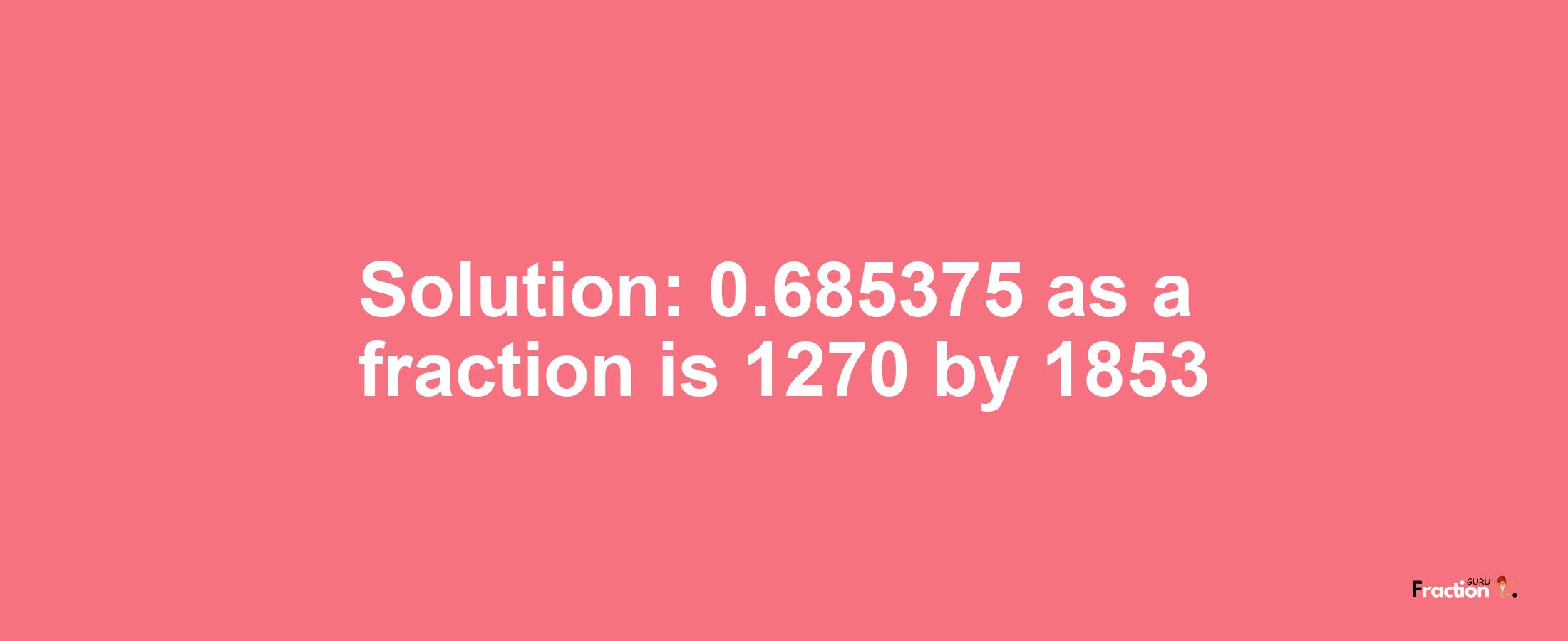 Solution:0.685375 as a fraction is 1270/1853